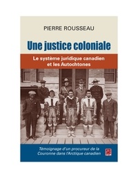Pierre Rousseau - Une justice coloniale. Le système juridique canadien et les Autochtones. Témoignage d’un procureur de la Couronne dans l’Arctique canadien.
