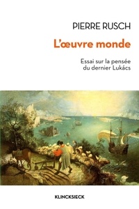 Pierre Rusch - L'oeuvre-monde - Essai sur la pensée du dernier Lukacs.