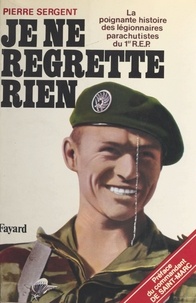 Pierre Sergent - Je ne regrette rien : la poignante histoire des légionnaires parachutistes du 1er R.E.P. - La poignante histoire des légionnaires parachutistes du 1er REP.