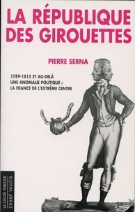 Pierre Serna - La République des girouettes - Une anomalie politique : la France de l'extrême centre (1789-1815...et au-delà).