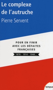 Pierre Servent - Le complexe de l'autruche - Pour en finir avec les défaites françaises 1870-1914-1940.