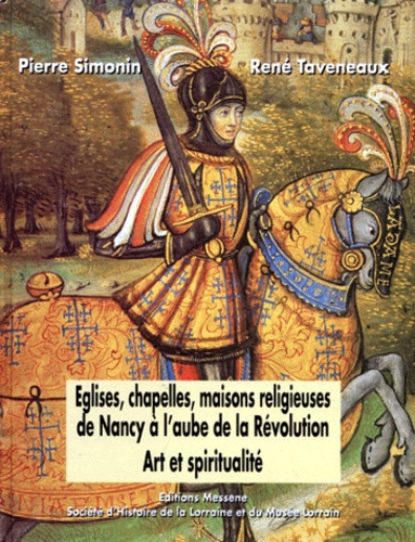 Pierre Simonin et René Taveneaux - Eglises, Chapelles, Maisons Religieuses De Nancy A L'Aube De La Revolution. Art Et Spiritualite.
