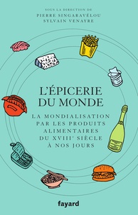 Pierre Singaravélou et Sylvain Venayre - L'Epicerie du monde. - La mondialisation par l'alimentation du XVIIIe siècle à nos jours.