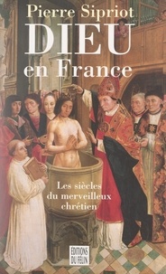 Pierre Sipriot - Dieu en France - Les siècles du merveilleux chrétien.