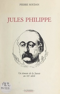 Pierre Soudan - Jules Philippe - Un témoin de la Savoie au XIXe siècle.