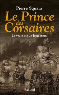 Pierre Squara - Le prince des Corsaires - La vraie vie de Jean Ango.