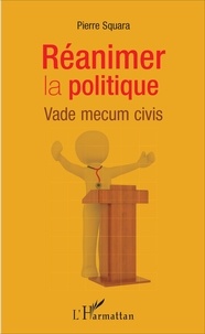 Pierre Squara - Réanimer la politique - Vade mecum civis.