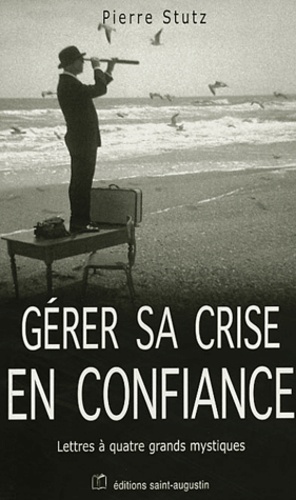 Pierre Stutz - Gérer sa crise en confiance - Lettres à quatre grands mystiques.