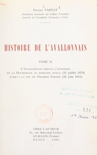 Pierre Tartat - Histoire de l'Avallonnais (2). L'Avallonnais depuis l'annexion de la Bourgogne au domaine royal (31 juillet 1479), jusqu'à la fin du Premier Empire (22 juin 1815).