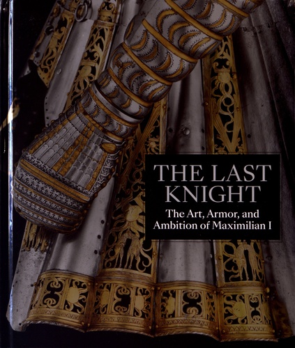 The Last Knight. The Art, Amor, and Ambition of Maximilian I