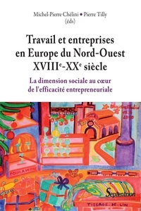 Pierre Tilly et Michel-Pierre Chélini - Travail et entreprises en Europe du Nord-Ouest (XVIIIe-XXe siècle) - La dimension sociale au coeur de l'efficacité entreprenariale.