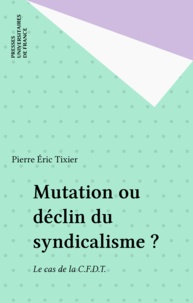 Pierre Tixier - Mutation ou déclin du syndicalisme ? Le cas de la CFDT.