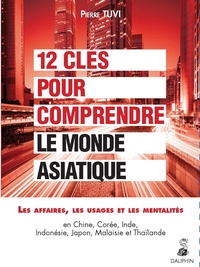 Pierre Tuvi - 12 clés pour comprendre le monde asiatique :Les affaires, les usages, les mentalités - En Chine, Corée, Inde, Indonésie, Japon, Malaisie et Thaïlande.