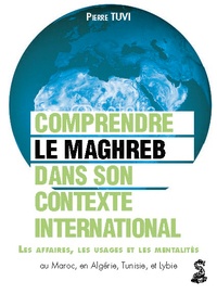 Pierre Tuvi - Le Maghreb dans son contexte international - Comprendre les affaires, les usages et les mentalités au Maroc, en Algérie, en Tunisie et en Libye.