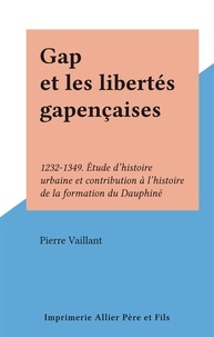 Pierre Vaillant - Gap et les libertés gapençaises - 1232-1349. Étude d'histoire urbaine et contribution à l'histoire de la formation du Dauphiné.