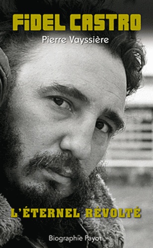 Pierre Vayssière - Fidel Castro - L'éternel révolté.
