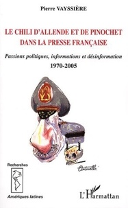Pierre Vayssière - Le Chili d'Allende et de Pinochet dans la presse française - Passions politiques, informations et désinformation, 1970-2005.