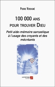 Pierre Verdigné - 100 000 ans pour trouver Dieu - Petit aide-mémoire sarcastique à l’usage des croyants et des mécréants.