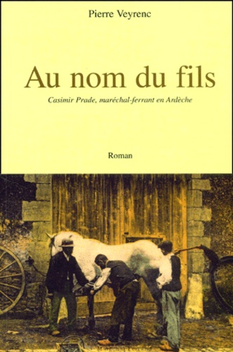 Pierre Veyrenc - Au Nom Du Fils. Casimir Prade, Marechal-Ferrant En Ardeche.