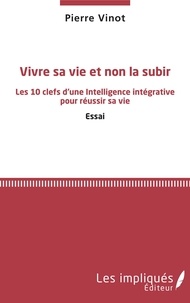 Pierre Vinot - Vivre sa vie et non la subir - Les 10 clefs d'une Intelligence intégrative pour réussir sa vie.