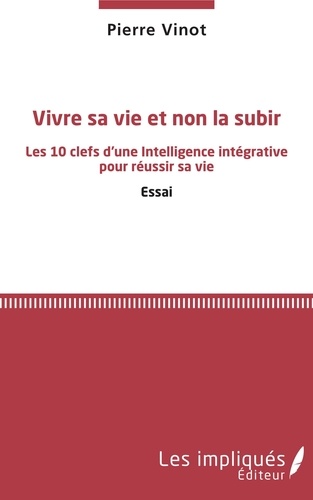 Pierre Vinot - Vivre sa vie et non la subir - Les 10 clefs d'une Intelligence intégrative pour réussir sa vie.