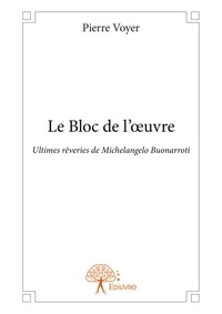Pierre Voyer - Le bloc de l’œuvre - Ultimes rêveries de Michelangelo Buonarroti.