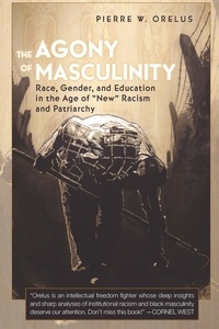 Pierre w. Orelus - The Agony of Masculinity - Race, Gender, and Education in the Age of «New» Racism and Patriarchy.