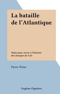 Pierre Weiss - La bataille de l'Atlantique - Notes pour servir à l'histoire des énergies de l'air.