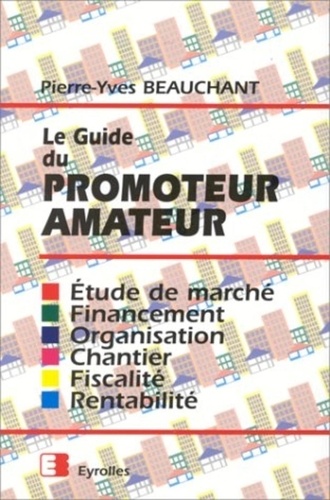 Pierre-Yves Beauchant - Le guide du promoteur amateur - Étude de marché, financement, organisation, chantier, fiscalité, rentabilité.