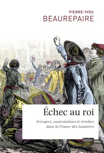 Pierre-Yves Beaurepaire - Echec au roi - Irrespect, contestations et révoltes dans la France des Lumières.