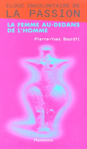 Pierre-Yves Bourdil - Eloge involontaire de la passion ou La femme au-dedans de l'homme.