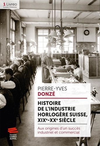 Pierre-Yves Donzé - Histoire de l'industrie horlogère suisse, XIX-XXe siècle - Aux origines d'un succès industriel et commercial.