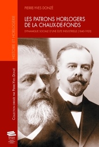 Pierre-Yves Donzé - Les patrons horlogers de la Chaux-de-Fonds - Dynamique sociale d'une élite industrielle (1840-1920).
