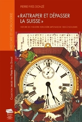 Pierre-Yves Donzé - Rattraper et dépasser la Suisse - Histoire de l'industrie horlogère japonaise de 1850 à nos jours.