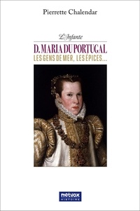 Pierrette Chalendar - L'Infante D. Maria du Portugal, les gens de mer, les épices....