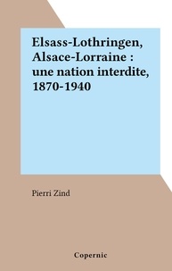 Pierri Zind - Elsass-Lothringen, Alsace-Lorraine : une nation interdite, 1870-1940.