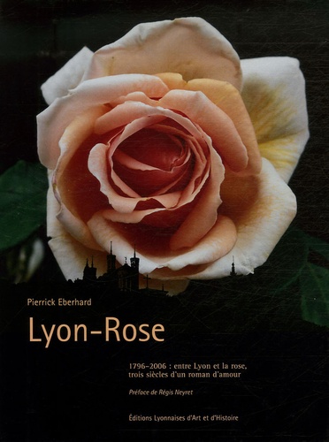 Pierrick Eberhard - Lyon-Rose - 1796-2006 : entre Lyon et la rose, trois siècles d'un roman d'amour.