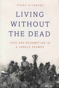 Piers Vitebsky - Living Without the Dead - Loss and Redemption in a Jungle Cosmos.