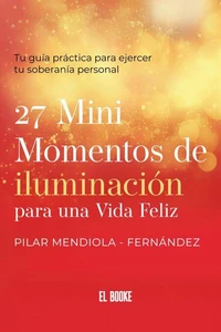 27 Mini momentos de iluminación para una vida felíz: Tu guía práctica para ejercer tu soberanía personal