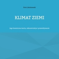 Piotr Jakubowski - Klimat Ziemi - Jego kosmiczna teoria, rekonstrukcja i przewidywanie.