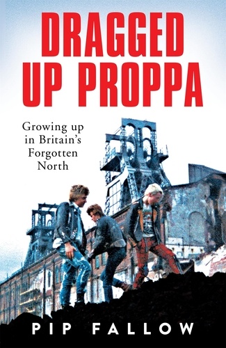 Pip Fallow - Dragged Up Proppa - Growing up in Britain’s Forgotten North.
