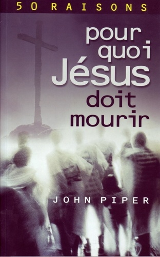 Piper John - Pour quoi Jésus doit mourir - 50 raisons derrière la Passion.