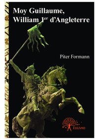 Piter Formann - Moy Guillaume, William 1er d'Angleterre 2 : Moy guillaume, william 1er d'angleterre - Tome 2... L'invasion normande et la conquête de l'Angleterre.