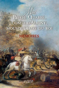 Moi, Pierre Quarré, comte d'Aligny, mousquetaire du roi. Mémoires