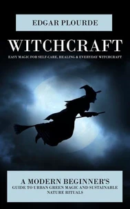 Witchcraft: Easy Magic for Self-care, Healing & Everyday Witchcraft (A Modern Beginner's Guide to Urban Green Magic and Sustainable Nature Rituals)