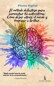 El método definitivo para aumentar tu autoestima: Cómo dejar atrás el miedo y empezar a brillar.