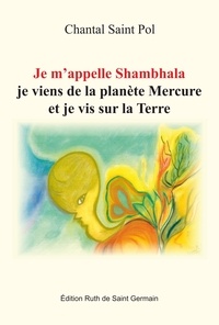 Pol chantal Saint - Je m'appelle Shambhala, je viens de la planète Mercure et je vis sur la Terre.