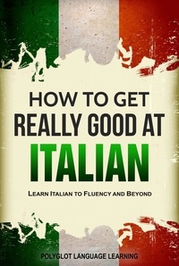  Polyglot Language Learning - How to Get Really Good at Italian: Learn Italian to Fluency and Beyond.