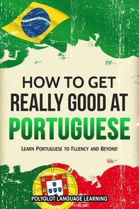  Polyglot Language Learning - How to Get Really Good at Portuguese: Learn Portuguese to Fluency and Beyond.