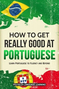 How to Get Really Good at Portuguese: Learn Portuguese to Fluency and Beyond